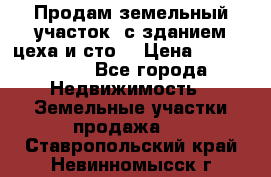  Продам земельный участок, с зданием цеха и сто. › Цена ­ 7 000 000 - Все города Недвижимость » Земельные участки продажа   . Ставропольский край,Невинномысск г.